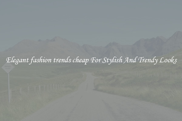 Elegant fashion trends cheap For Stylish And Trendy Looks