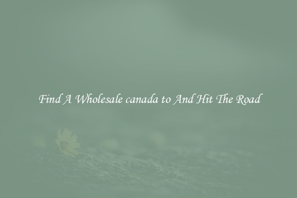 Find A Wholesale canada to And Hit The Road