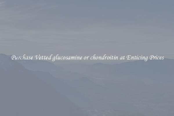 Purchase Vetted glucosamine or chondroitin at Enticing Prices