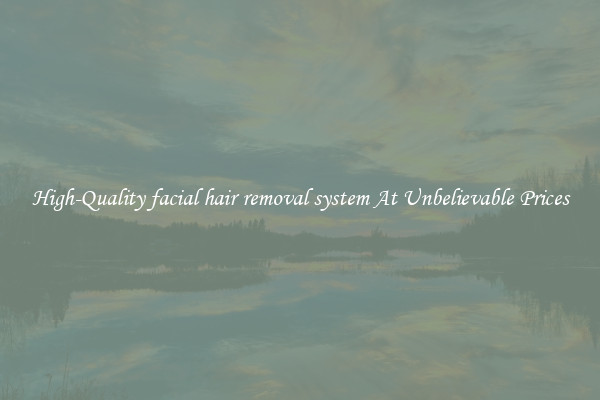High-Quality facial hair removal system At Unbelievable Prices