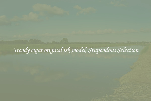 Trendy cigar original isk model, Stupendous Selection