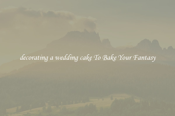 decorating a wedding cake To Bake Your Fantasy