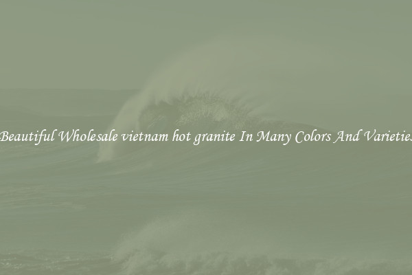 Beautiful Wholesale vietnam hot granite In Many Colors And Varieties