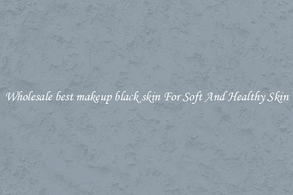 Wholesale best makeup black skin For Soft And Healthy Skin