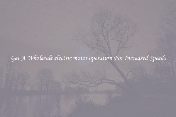 Get A Wholesale electric motor operation For Increased Speeds