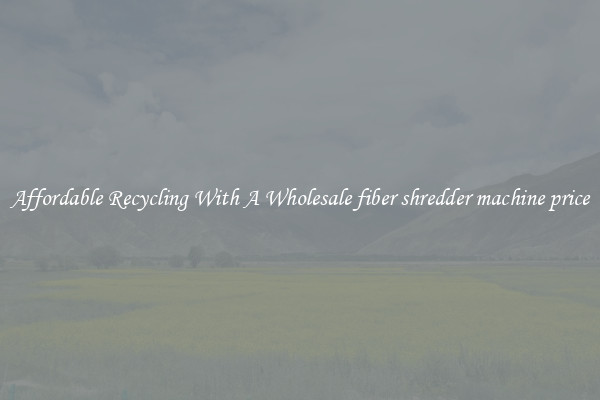 Affordable Recycling With A Wholesale fiber shredder machine price