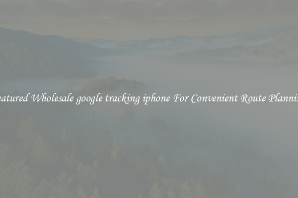 Featured Wholesale google tracking iphone For Convenient Route Planning 