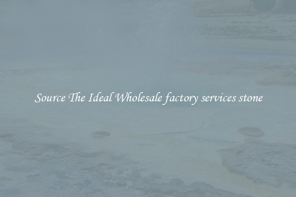 Source The Ideal Wholesale factory services stone