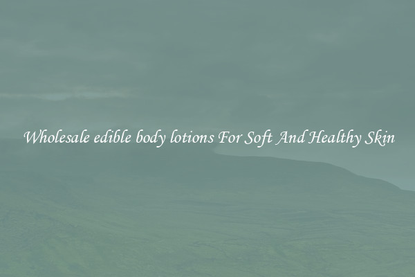 Wholesale edible body lotions For Soft And Healthy Skin