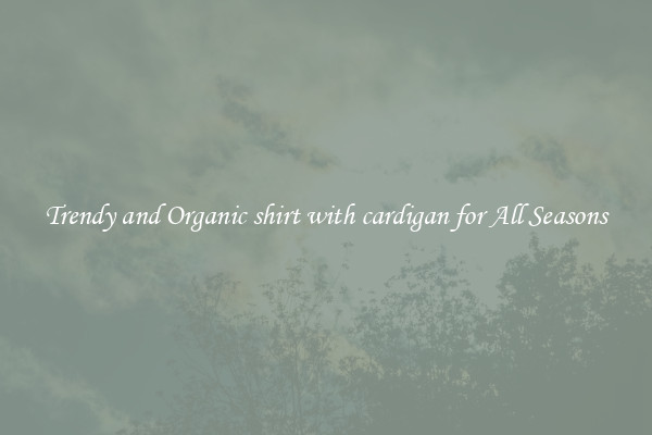 Trendy and Organic shirt with cardigan for All Seasons