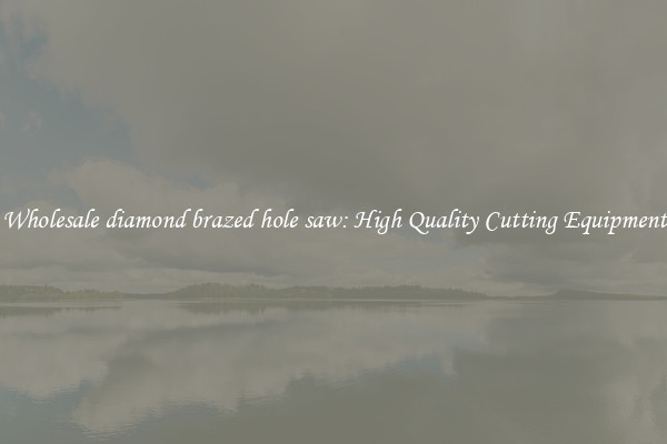 Wholesale diamond brazed hole saw: High Quality Cutting Equipment