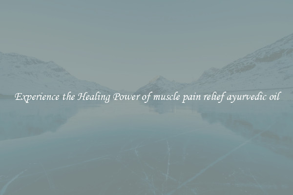 Experience the Healing Power of muscle pain relief ayurvedic oil
