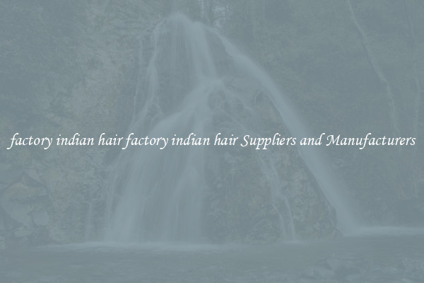 factory indian hair factory indian hair Suppliers and Manufacturers