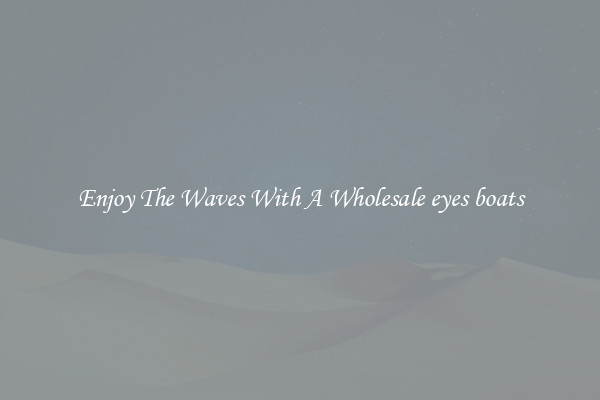 Enjoy The Waves With A Wholesale eyes boats
