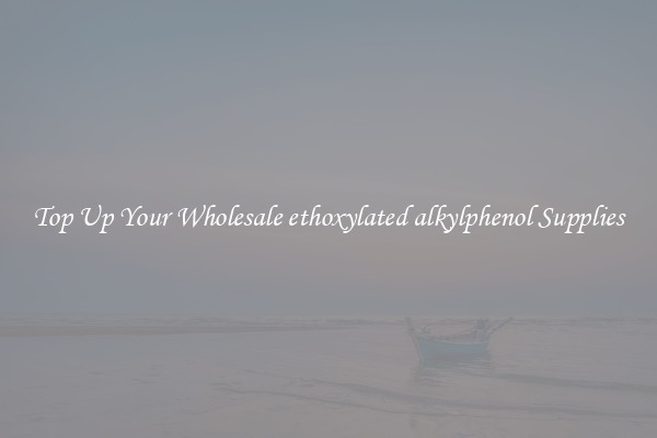 Top Up Your Wholesale ethoxylated alkylphenol Supplies