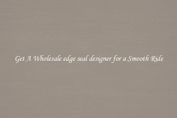 Get A Wholesale edge seal designer for a Smooth Ride