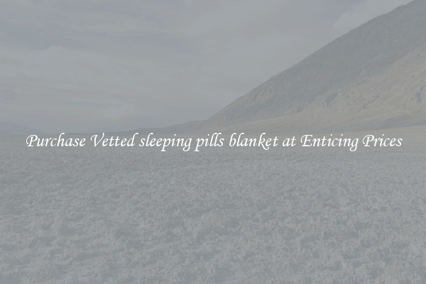 Purchase Vetted sleeping pills blanket at Enticing Prices