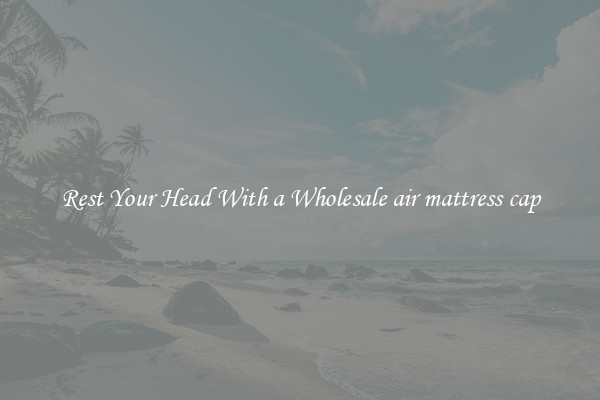 Rest Your Head With a Wholesale air mattress cap