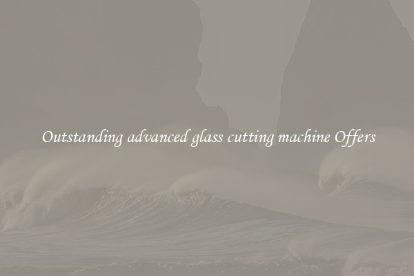 Outstanding advanced glass cutting machine Offers