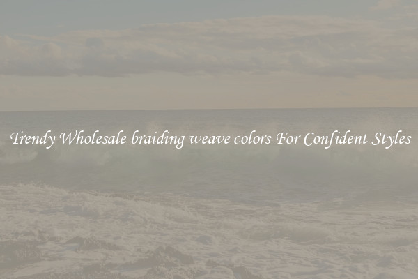 Trendy Wholesale braiding weave colors For Confident Styles