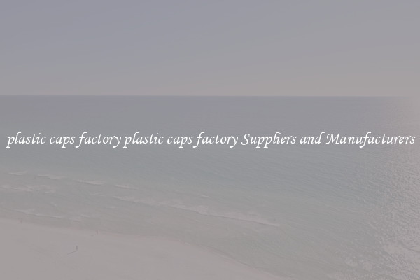 plastic caps factory plastic caps factory Suppliers and Manufacturers
