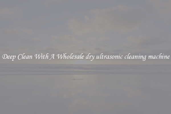 Deep Clean With A Wholesale dry ultrasonic cleaning machine