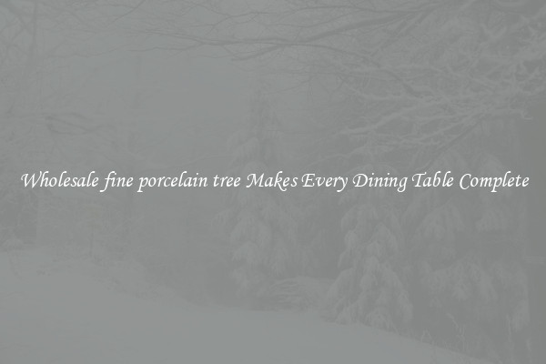 Wholesale fine porcelain tree Makes Every Dining Table Complete