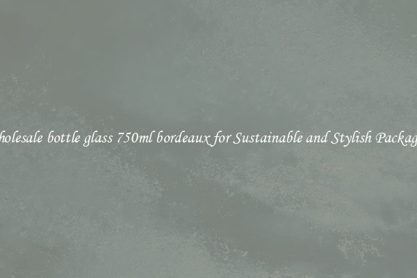 Wholesale bottle glass 750ml bordeaux for Sustainable and Stylish Packaging