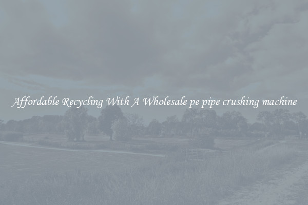Affordable Recycling With A Wholesale pe pipe crushing machine