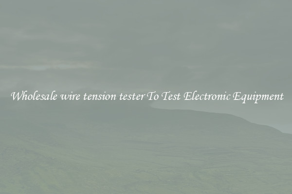 Wholesale wire tension tester To Test Electronic Equipment