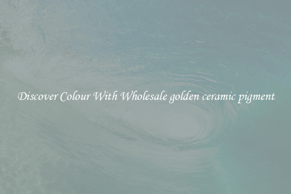 Discover Colour With Wholesale golden ceramic pigment