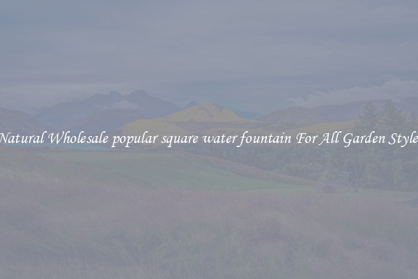 Natural Wholesale popular square water fountain For All Garden Styles