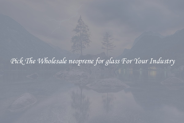 Pick The Wholesale neoprene for glass For Your Industry
