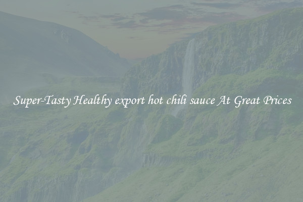 Super-Tasty Healthy export hot chili sauce At Great Prices