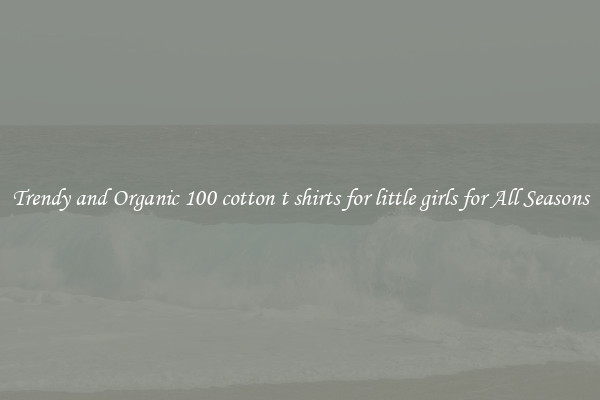 Trendy and Organic 100 cotton t shirts for little girls for All Seasons