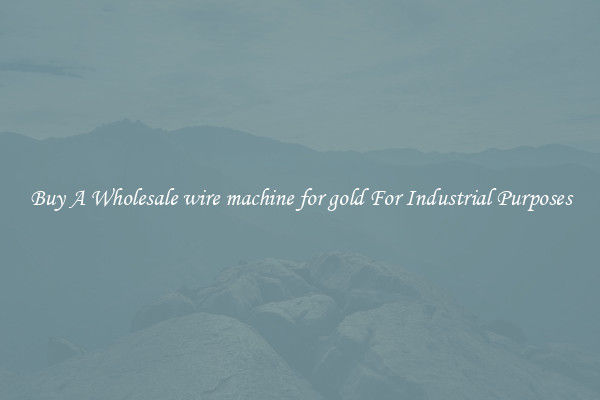Buy A Wholesale wire machine for gold For Industrial Purposes