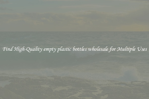 Find High-Quality empty plastic bottles wholesale for Multiple Uses