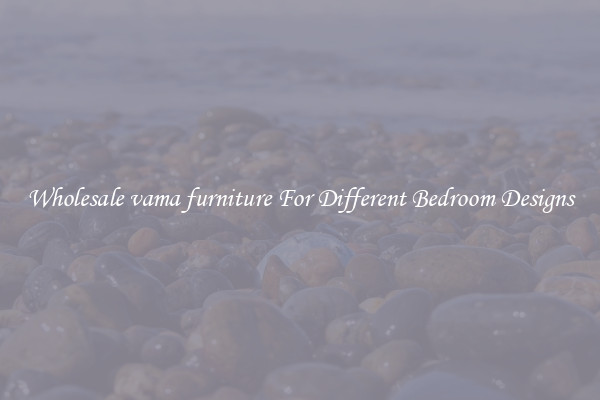 Wholesale vama furniture For Different Bedroom Designs